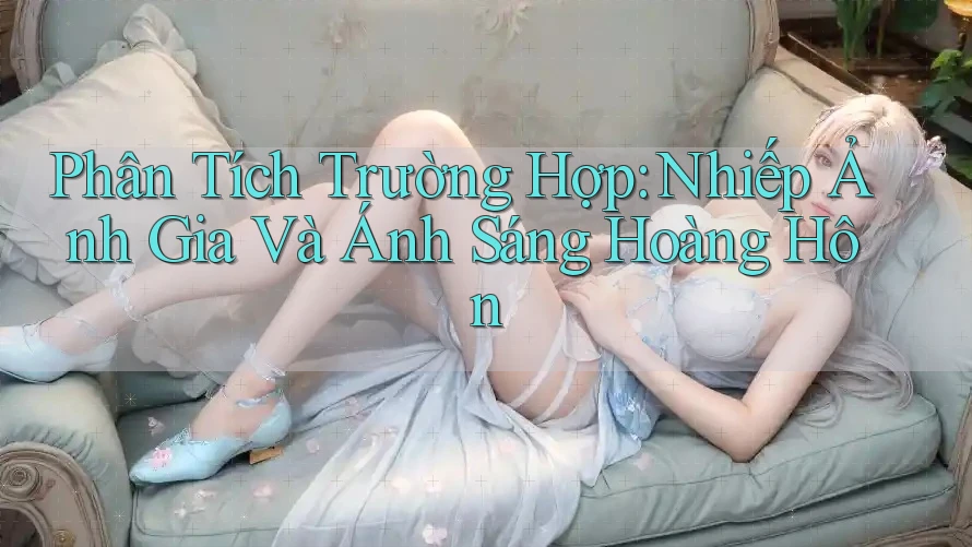 Phân Tích Trường Hợp: Nhiếp Ảnh Gia Và Ánh Sáng Hoàng Hôn Phân Tích Trường Hợp: Nhiếp Ảnh Gia Và Ánh Sáng Hoàng Hôn