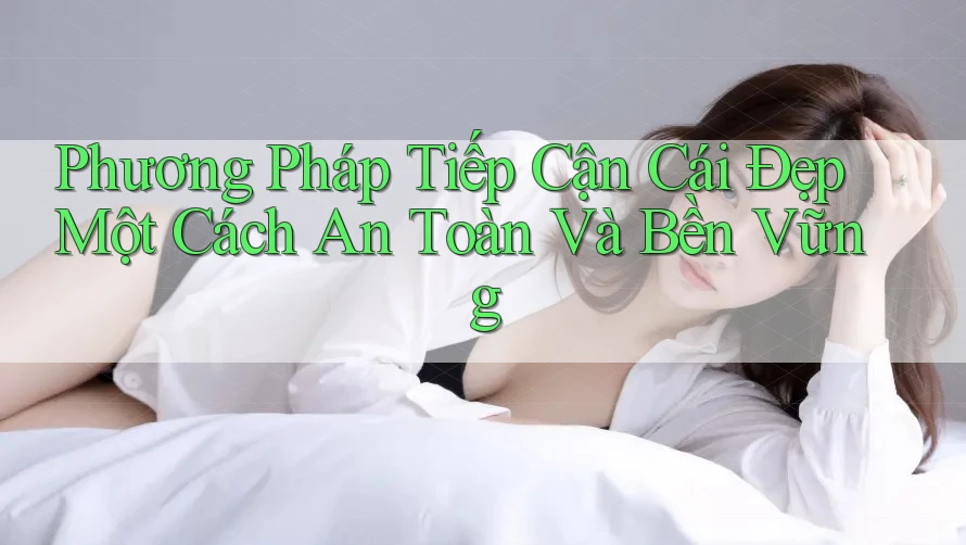 Phương Pháp Tiếp Cận Cái Đẹp Một Cách An Toàn Và Bền Vững