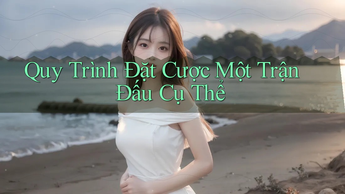 Quy Trình Đặt Cược Một Trận Đấu Cụ Thể