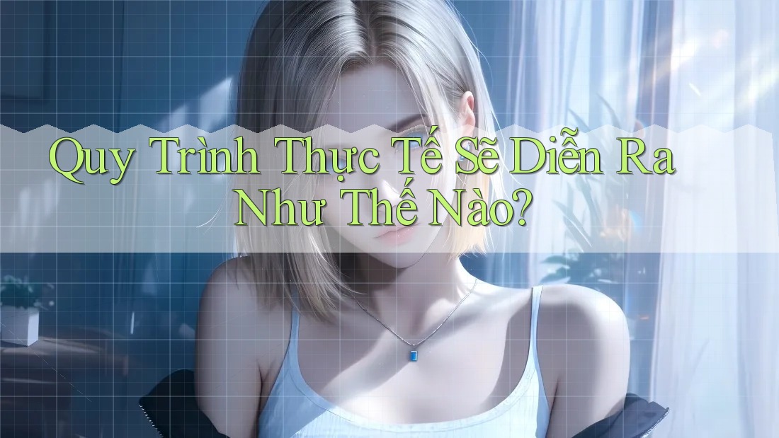 Quy Trình Thực Tế Sẽ Diễn Ra Như Thế Nào? Quy Trình Thực Tế Sẽ Diễn Ra Như Thế Nào?
