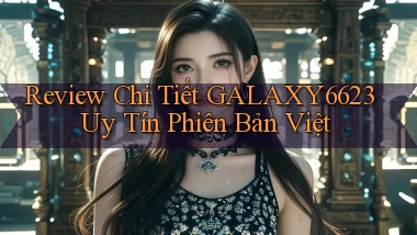 review chi tiết galaxy6623 uy tín phiên bản việt