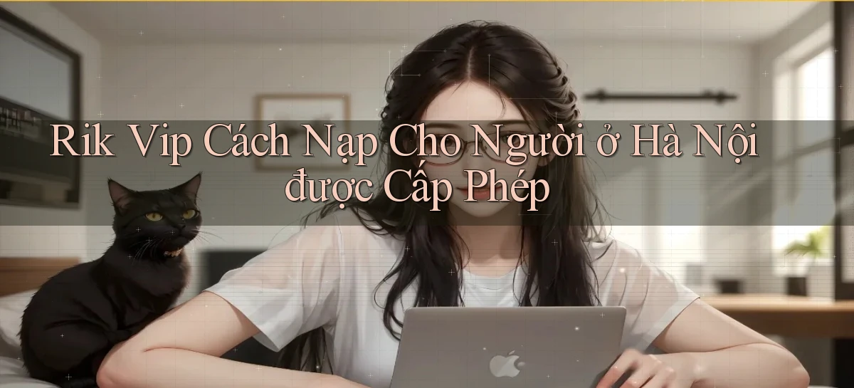 rik vip cách nạp cho người ở Hà Nội được cấp phép