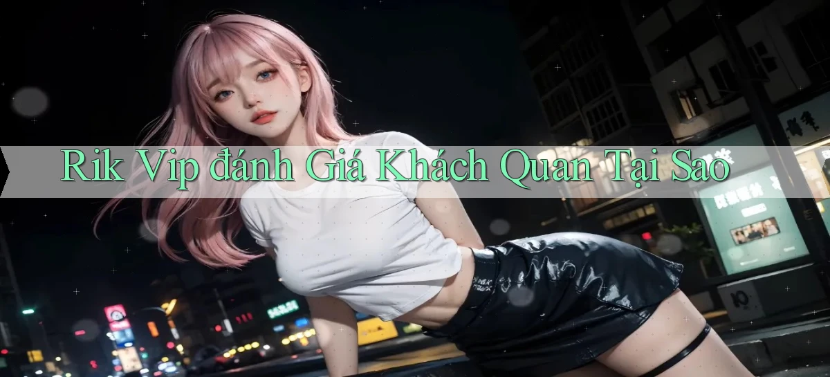 rik vip đánh giá khách quan tại sao