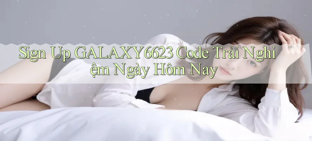 sign up galaxy6623 code trải nghiệm ngày hôm nay