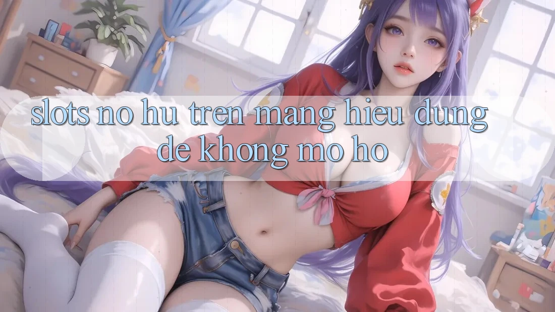 “Slots Nổ Hũ” Trên Mạng: Hiểu Đúng Để Không Mơ Hồ