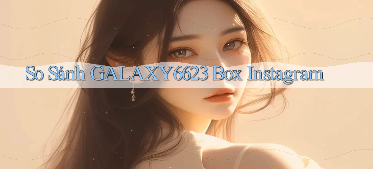 so sánh galaxy6623 box instagram