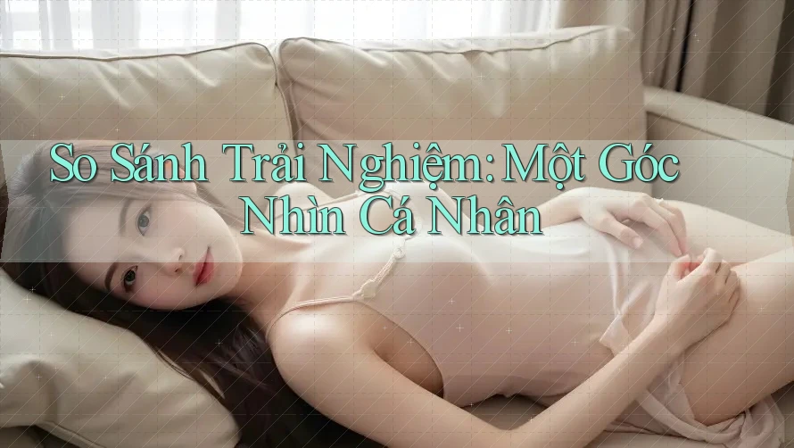 So Sánh Trải Nghiệm: Một Góc Nhìn Cá Nhân So Sánh Trải Nghiệm: Một Góc Nhìn Cá Nhân