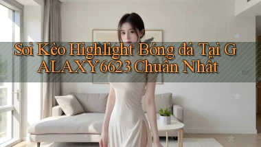 soi kèo highlight bóng đá tại galaxy6623 chuẩn nhất