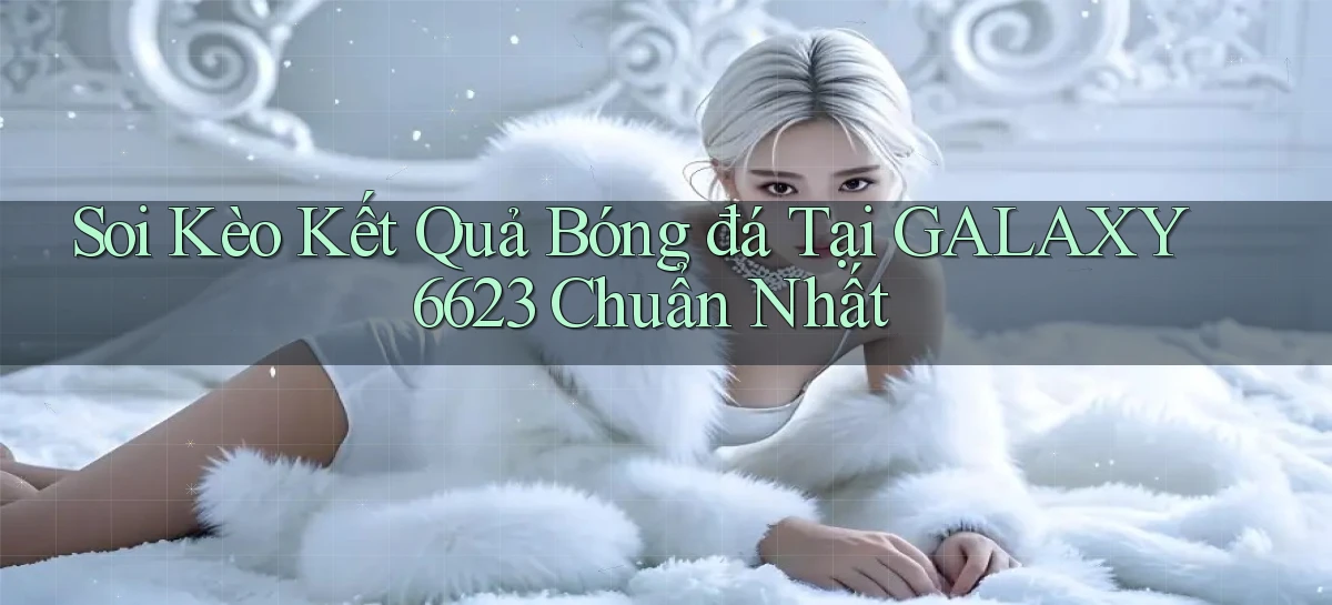 soi kèo kết quả bóng đá tại galaxy6623 chuẩn nhất