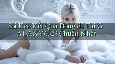 soi kèo kết quả bóng đá tại galaxy6623 chuẩn nhất