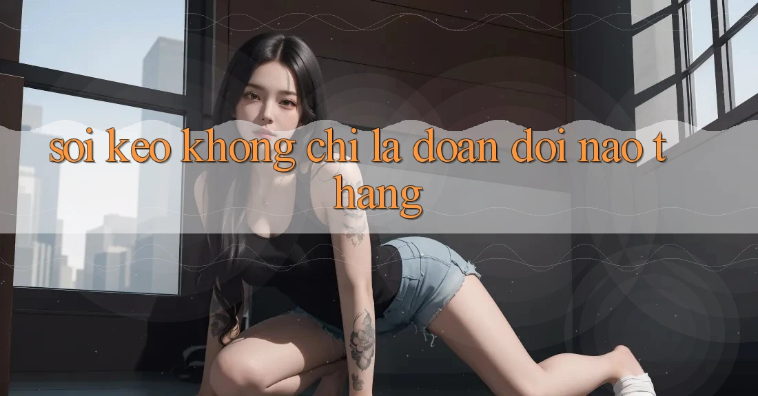 “Soi Kèo” Không Chỉ Là Đoán Đội Nào Thắng “Soi Kèo” Không Chỉ Là Đoán Đội Nào Thắng