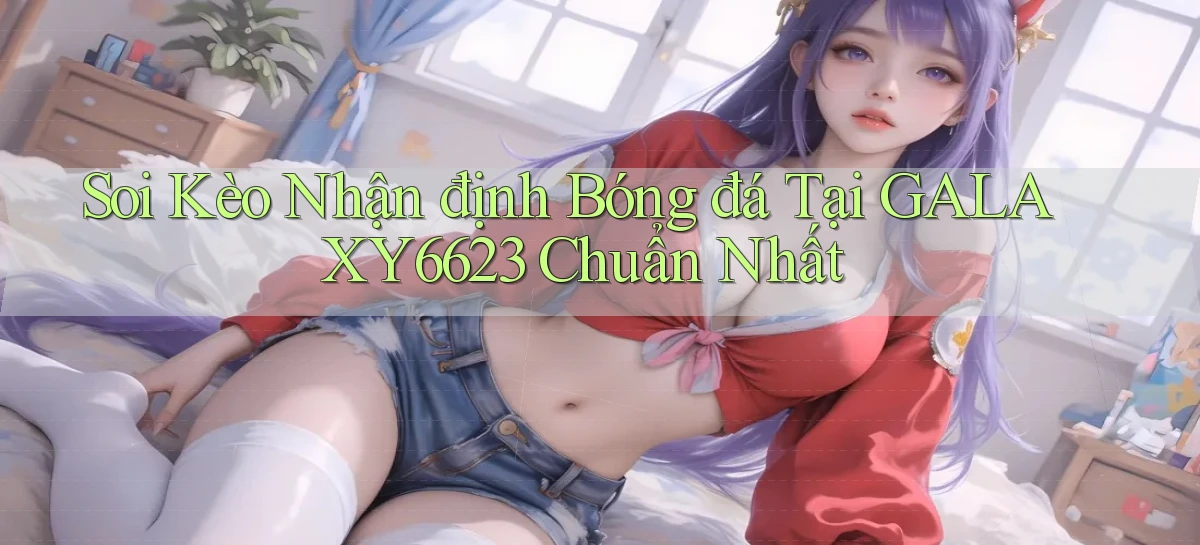 soi kèo nhận định bóng đá tại galaxy6623 chuẩn nhất