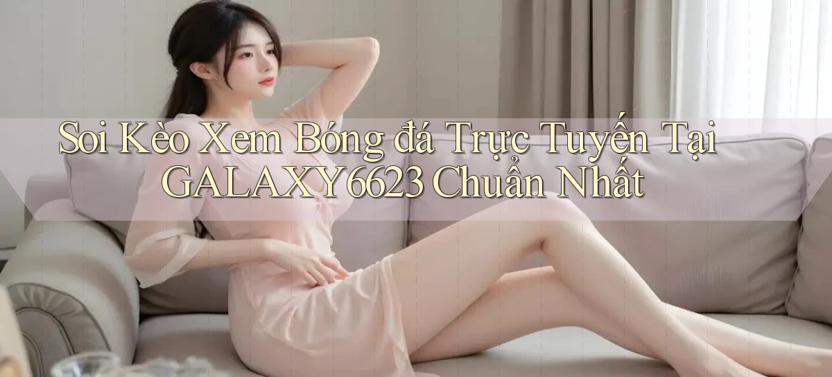 soi kèo xem bóng đá trực tuyến tại galaxy6623 chuẩn nhất