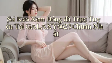 soi kèo xem bóng đá trực tuyến tại galaxy6623 chuẩn nhất