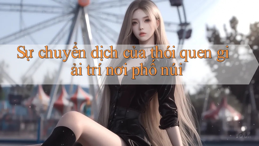 Sự chuyển dịch của thói quen giải trí nơi phố núi Sự chuyển dịch của thói quen giải trí nơi phố núi