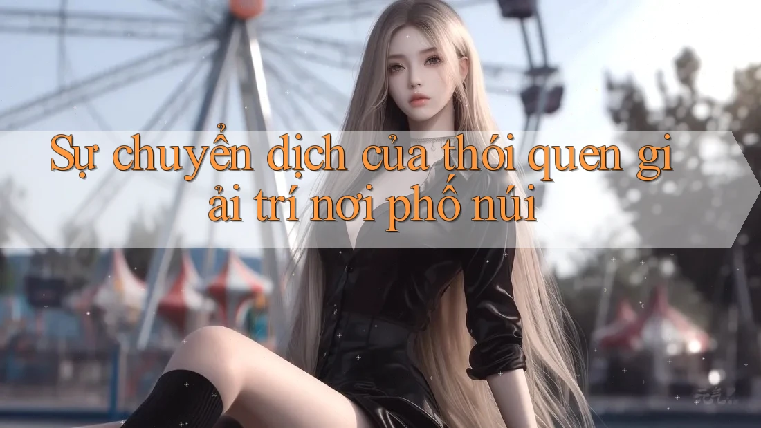 Sự chuyển dịch của thói quen giải trí nơi phố núi Sự chuyển dịch của thói quen giải trí nơi phố núi