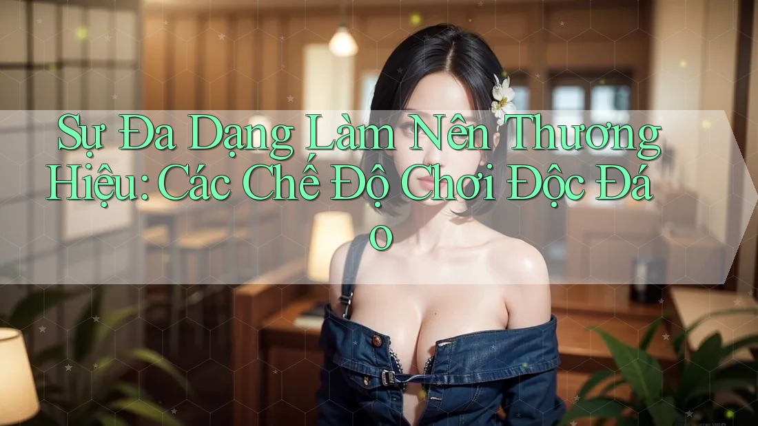 Sự Đa Dạng Làm Nên Thương Hiệu: Các Chế Độ Chơi Độc Đáo Sự Đa Dạng Làm Nên Thương Hiệu: Các Chế Độ Chơi Độc Đáo