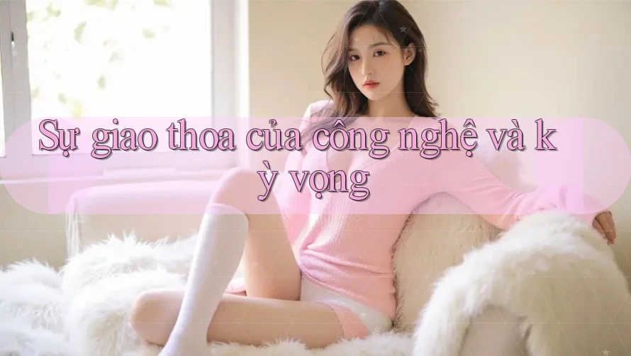 Sự giao thoa của công nghệ và kỳ vọng Sự giao thoa của công nghệ và kỳ vọng