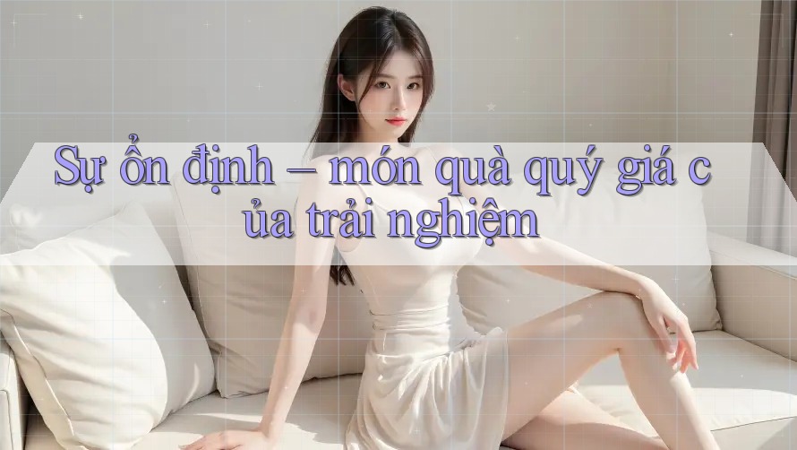 Sự ổn định – món quà quý giá của trải nghiệm Sự ổn định – món quà quý giá của trải nghiệm