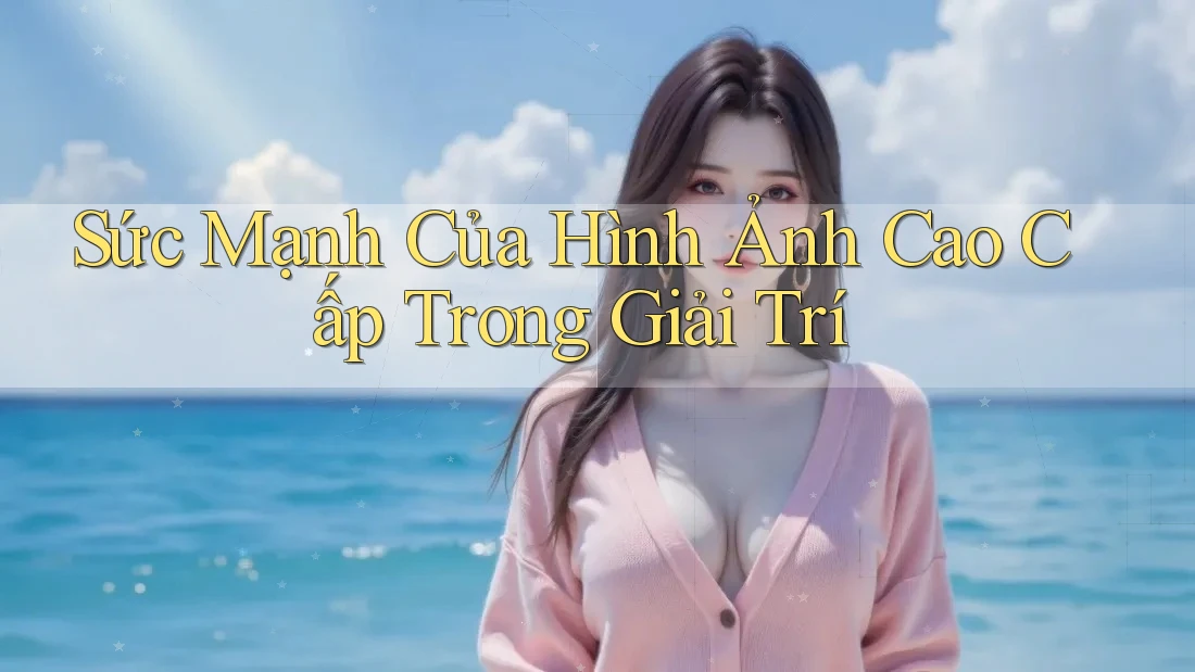 Sức Mạnh Của Hình Ảnh Cao Cấp Trong Giải Trí Sức Mạnh Của Hình Ảnh Cao Cấp Trong Giải Trí