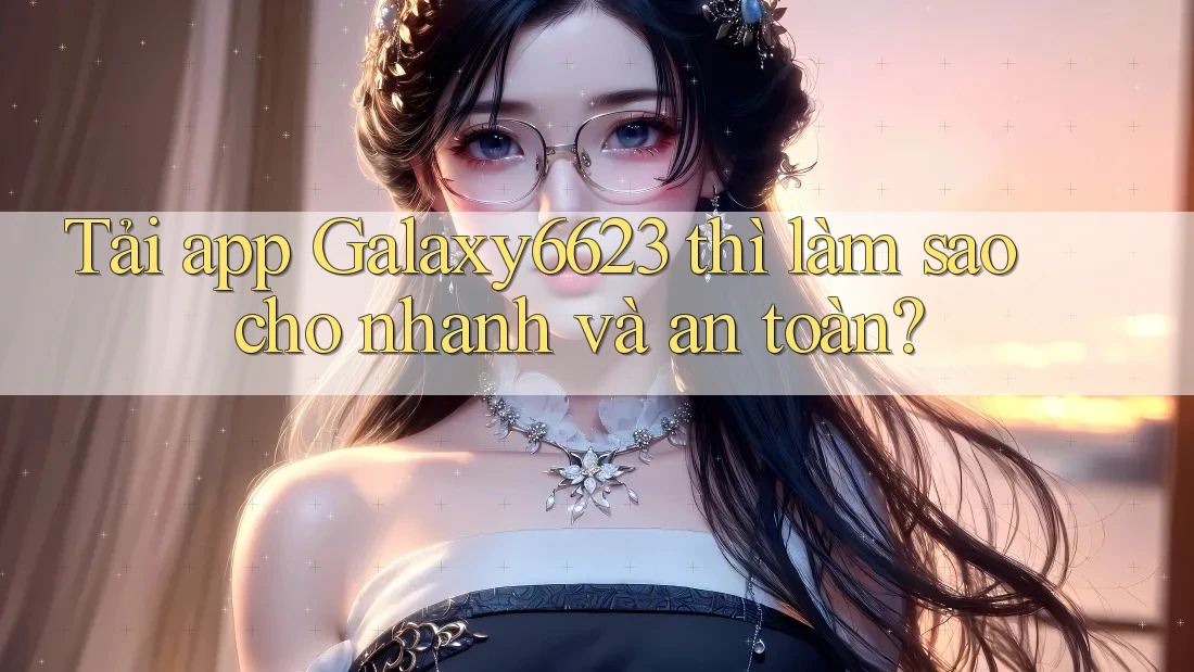 Tải app Galaxy6623 thì làm sao cho nhanh và an toàn? Tải app Galaxy6623 thì làm sao cho nhanh và an toàn?
