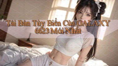 tải bản tùy biến của galaxy6623 mới nhất