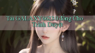 tải galaxy6623 0 đồng cho trình duyệt