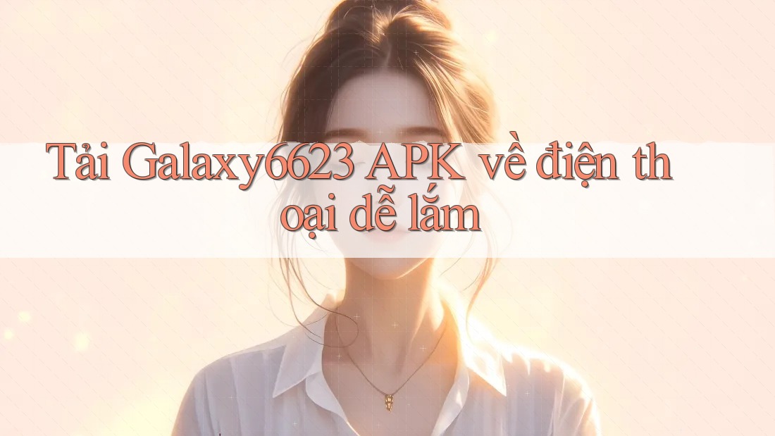 Tải Galaxy6623 APK về điện thoại dễ lắm Tải Galaxy6623 APK về điện thoại dễ lắm