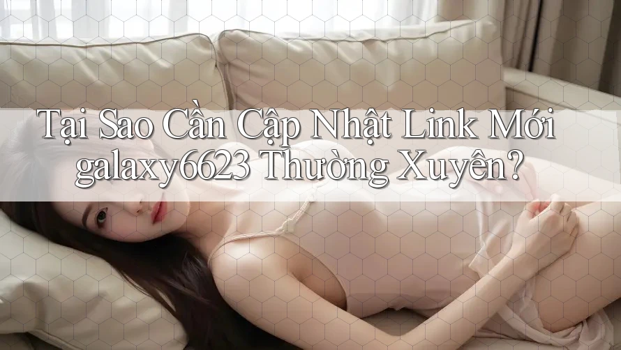 Tại Sao Cần Cập Nhật Link Mới galaxy6623 Thường Xuyên? Tại Sao Cần Cập Nhật Link Mới galaxy6623 Thường Xuyên?