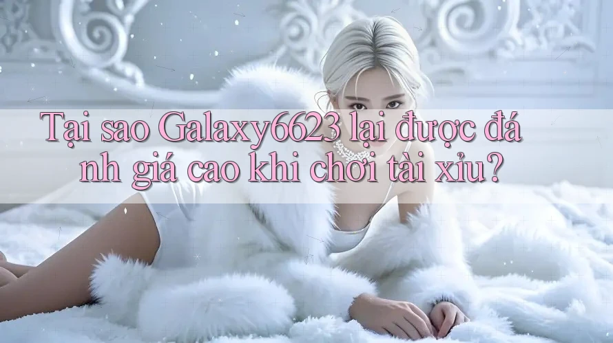 Tại sao Galaxy6623 lại được đánh giá cao khi chơi tài xỉu?