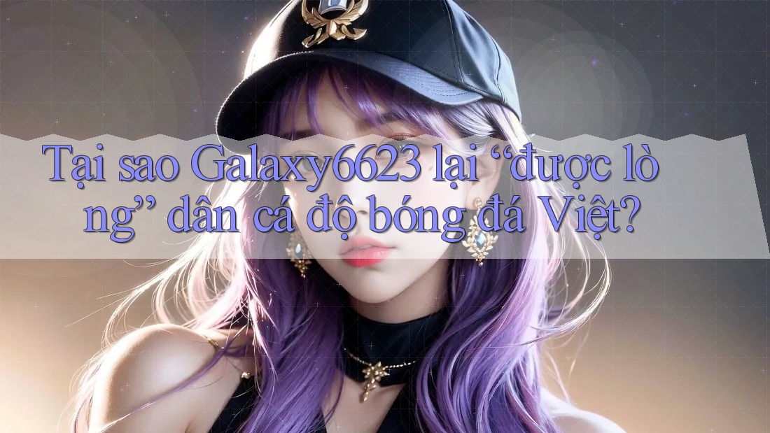 Tại sao Galaxy6623 lại “được lòng” dân cá độ bóng đá Việt? Tại sao Galaxy6623 lại “được lòng” dân cá độ bóng đá Việt?