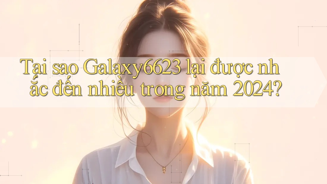 Tại sao Galaxy6623 lại được nhắc đến nhiều trong năm 2024? Tại sao Galaxy6623 lại được nhắc đến nhiều trong năm 2024?