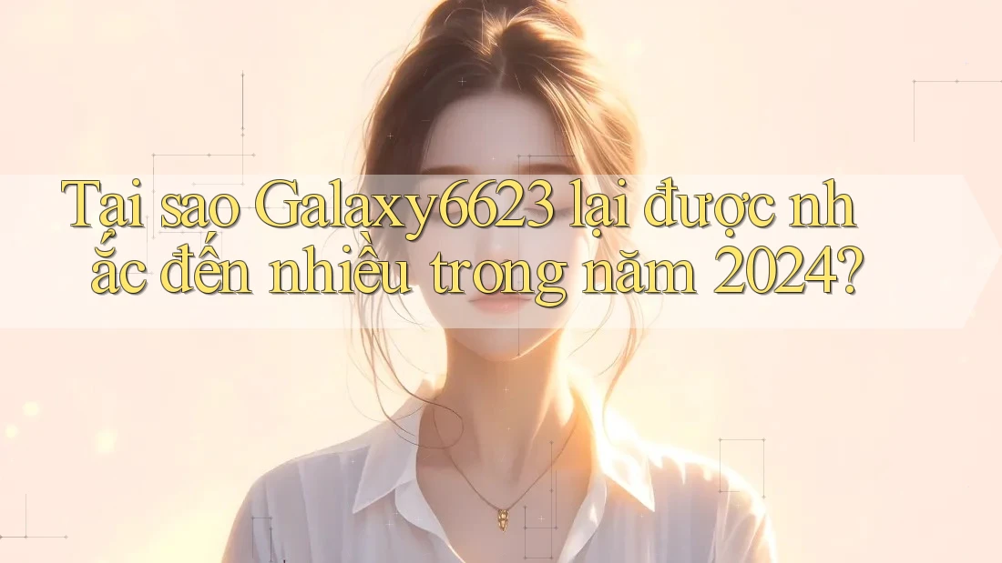 Tại sao Galaxy6623 lại được nhắc đến nhiều trong năm 2024? Tại sao Galaxy6623 lại được nhắc đến nhiều trong năm 2024?