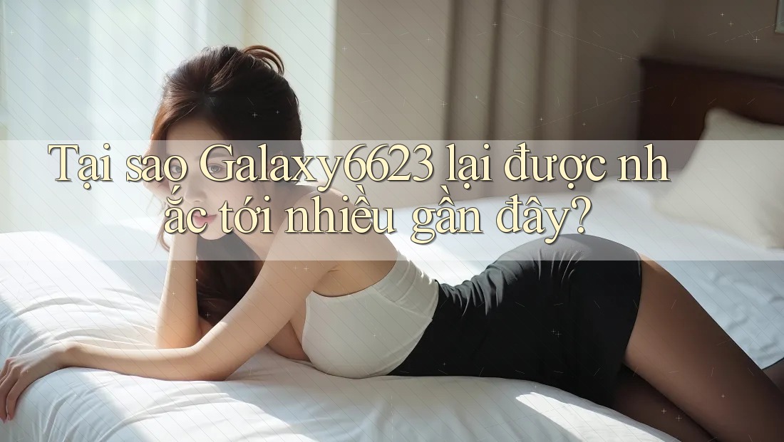 Tại sao Galaxy6623 lại được nhắc tới nhiều gần đây? Tại sao Galaxy6623 lại được nhắc tới nhiều gần đây?