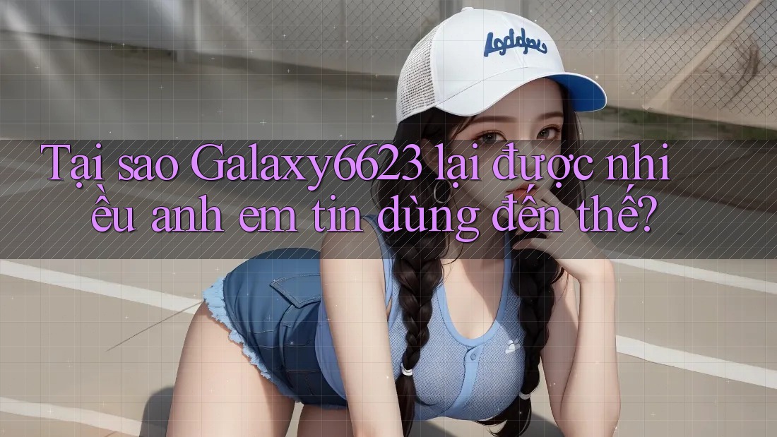 Tại sao Galaxy6623 lại được nhiều anh em tin dùng đến thế? Tại sao Galaxy6623 lại được nhiều anh em tin dùng đến thế?