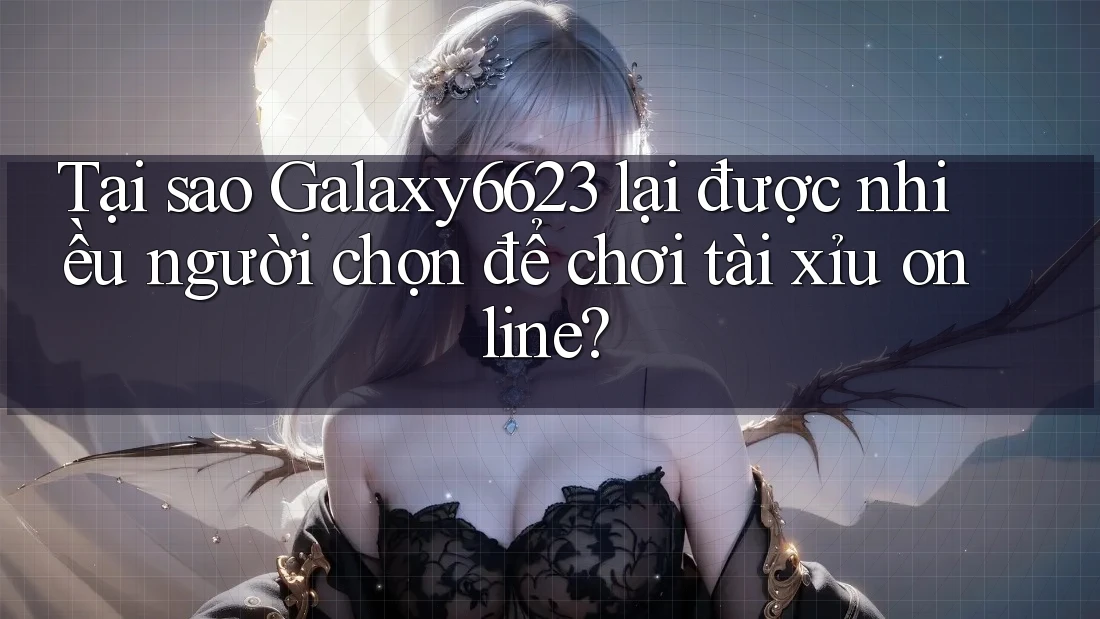 Tại sao Galaxy6623 lại được nhiều người chọn để chơi tài xỉu online?