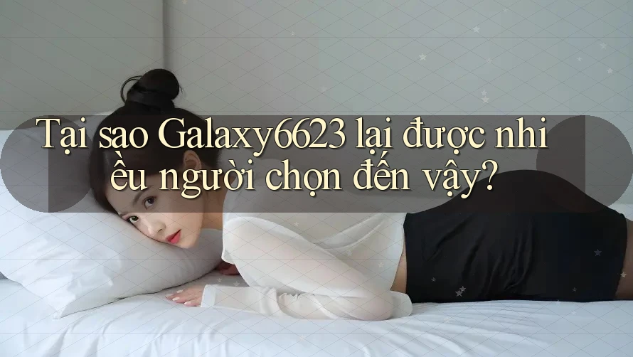 Tại sao Galaxy6623 lại được nhiều người chọn đến vậy? Tại sao Galaxy6623 lại được nhiều người chọn đến vậy?