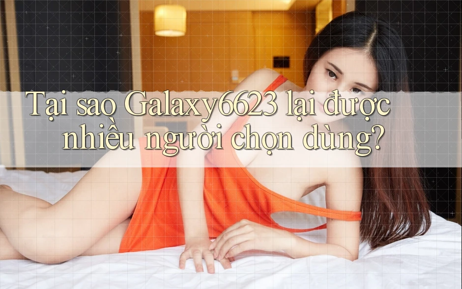 Tại sao Galaxy6623 lại được nhiều người chọn dùng? Tại sao Galaxy6623 lại được nhiều người chọn dùng?