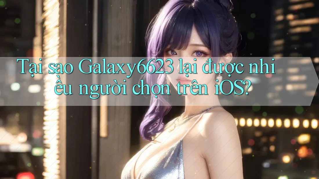 Tại sao Galaxy6623 lại được nhiều người chọn trên iOS? Tại sao Galaxy6623 lại được nhiều người chọn trên iOS?
