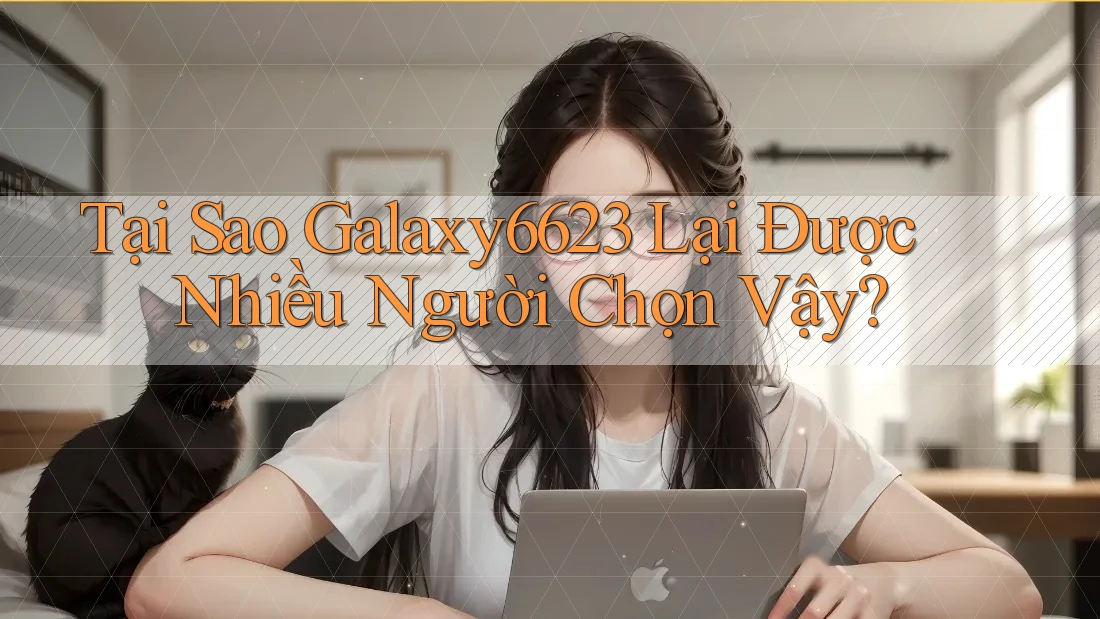 Tại Sao Galaxy6623 Lại Được Nhiều Người Chọn Vậy?