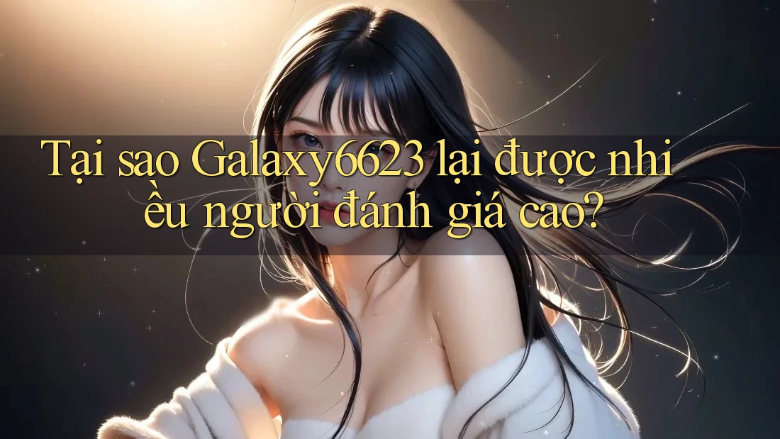 Tại sao Galaxy6623 lại được nhiều người đánh giá cao? Tại sao Galaxy6623 lại được nhiều người đánh giá cao?