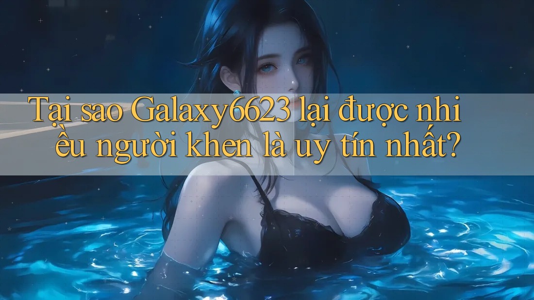 Tại sao Galaxy6623 lại được nhiều người khen là uy tín nhất? Tại sao Galaxy6623 lại được nhiều người khen là uy tín nhất?