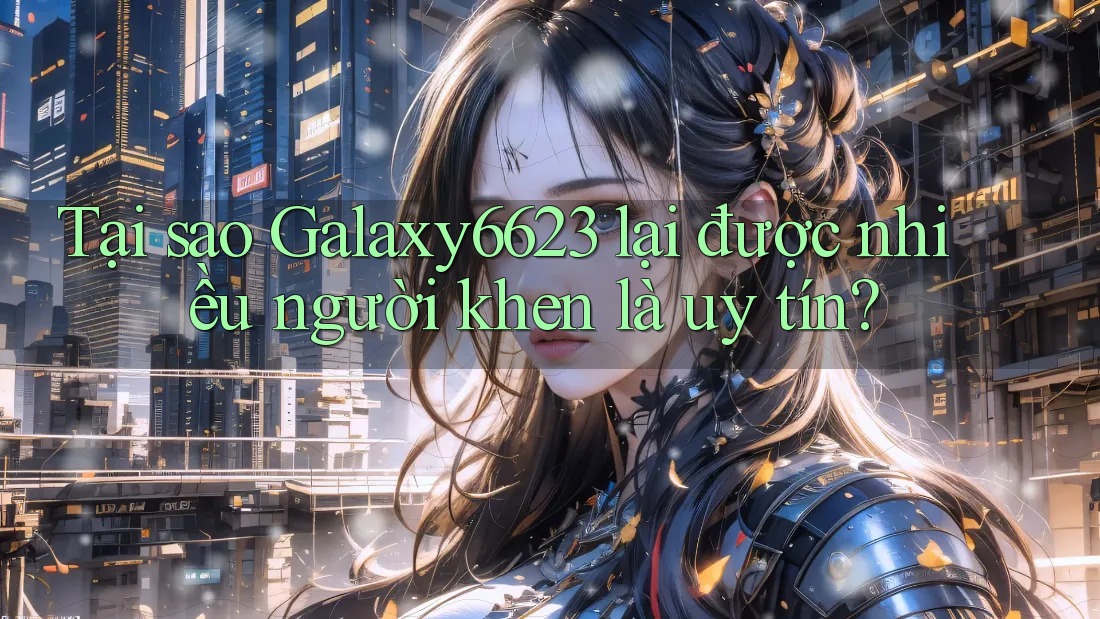 Tại sao Galaxy6623 lại được nhiều người khen là uy tín? Tại sao Galaxy6623 lại được nhiều người khen là uy tín?