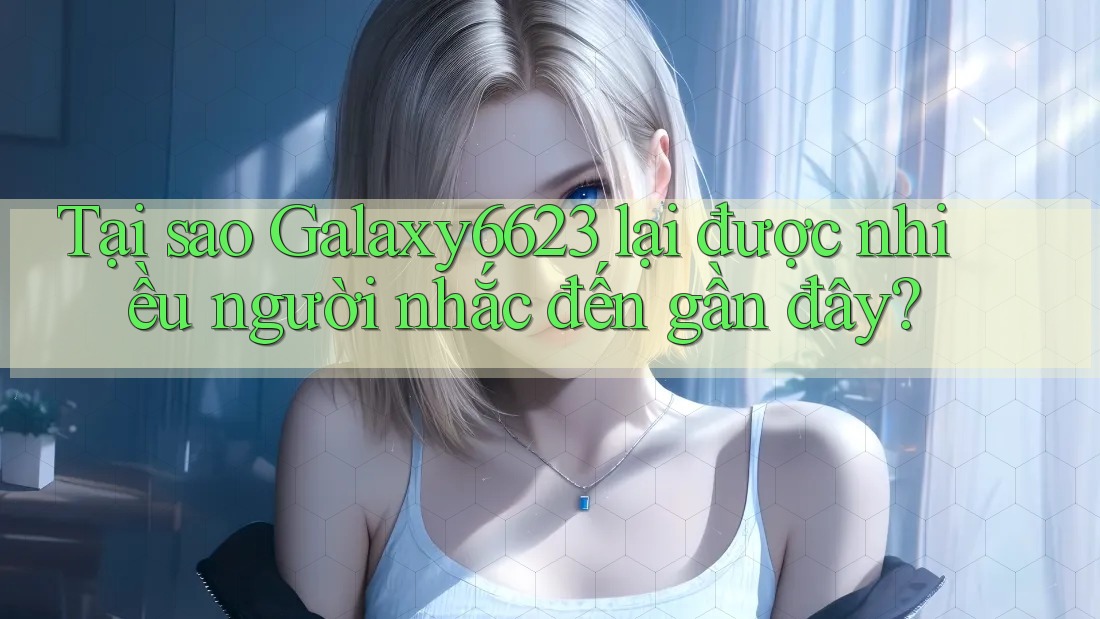 Tại sao Galaxy6623 lại được nhiều người nhắc đến gần đây? Tại sao Galaxy6623 lại được nhiều người nhắc đến gần đây?