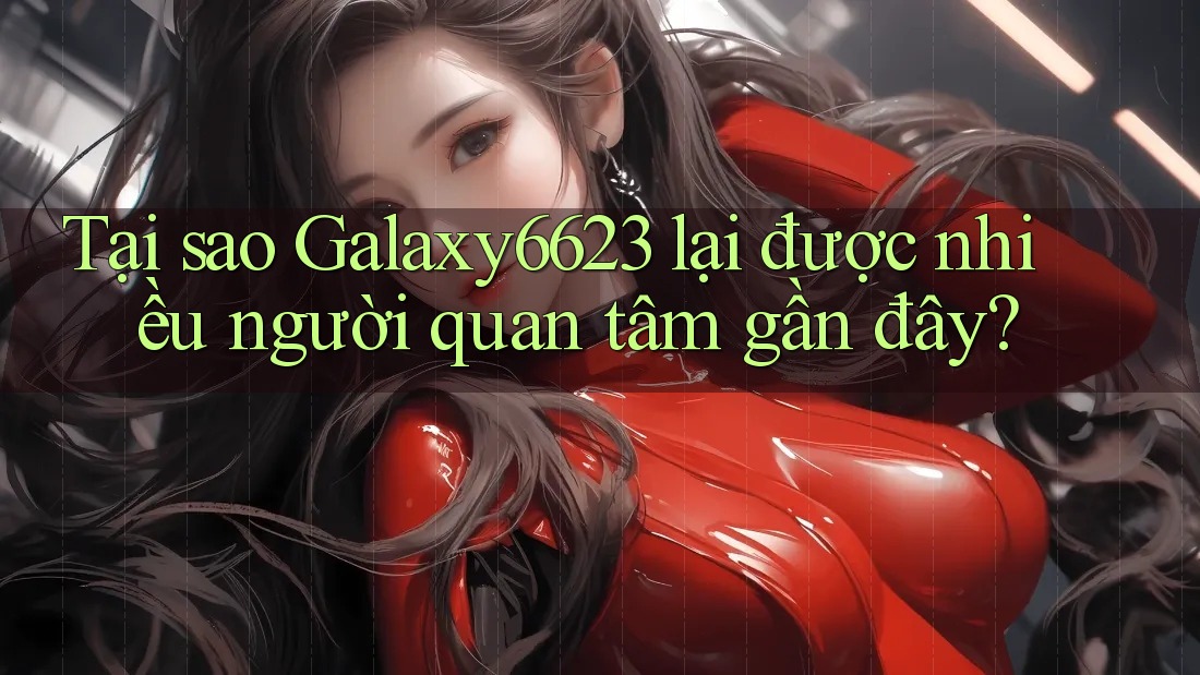 Tại sao Galaxy6623 lại được nhiều người quan tâm gần đây? Tại sao Galaxy6623 lại được nhiều người quan tâm gần đây?