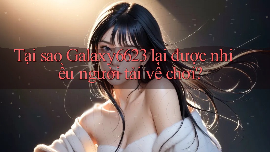 Tại sao Galaxy6623 lại được nhiều người tải về chơi?