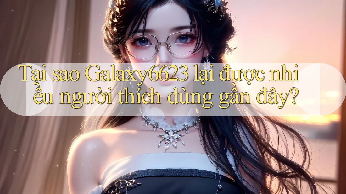 Tại sao Galaxy6623 lại được nhiều người thích dùng gần đây? Tại sao Galaxy6623 lại được nhiều người thích dùng gần đây?