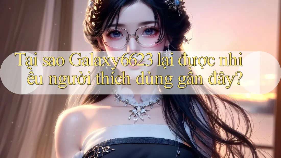 Tại sao Galaxy6623 lại được nhiều người thích dùng gần đây? Tại sao Galaxy6623 lại được nhiều người thích dùng gần đây?