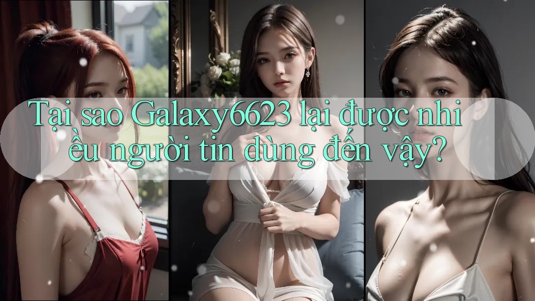 Tại sao Galaxy6623 lại được nhiều người tin dùng đến vậy? Tại sao Galaxy6623 lại được nhiều người tin dùng đến vậy?