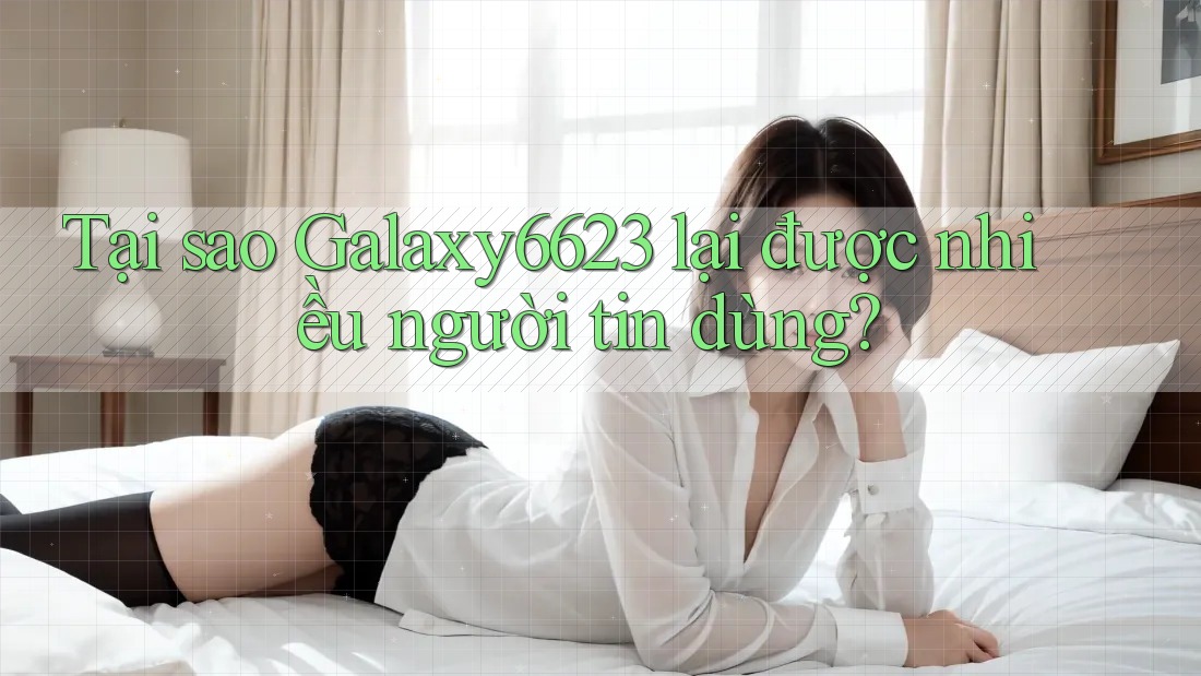 Tại sao Galaxy6623 lại được nhiều người tin dùng? Tại sao Galaxy6623 lại được nhiều người tin dùng?